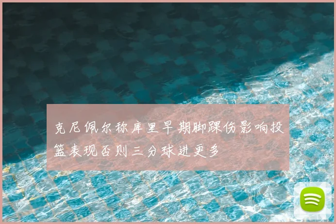 克尼佩尔称库里早期脚踝伤影响投篮表现否则三分球进更多