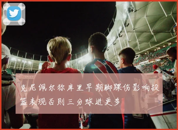克尼佩尔称库里早期脚踝伤影响投篮表现否则三分球进更多
