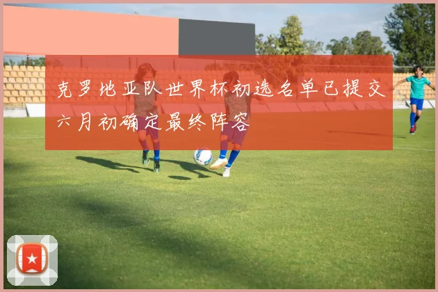 克罗地亚队世界杯初选名单已提交六月初确定最终阵容