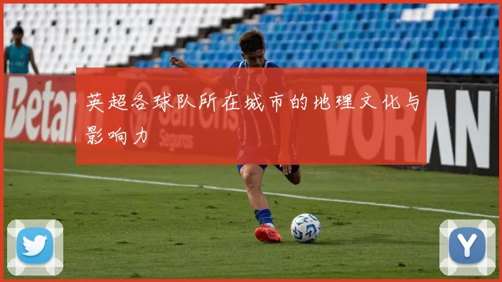 英超各球队所在城市的地理文化与影响力