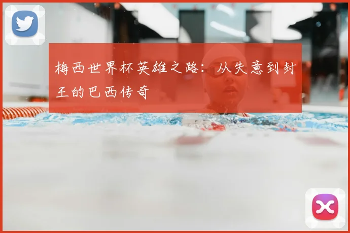 梅西世界杯英雄之路：从失意到封王的巴西传奇