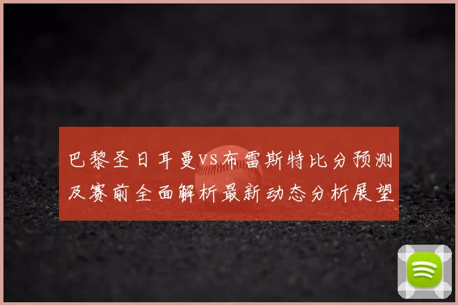 巴黎圣日耳曼vs布雷斯特比分预测及赛前全面解析最新动态分析展望