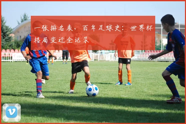 一张排名表，百年足球史：世界杯格局变迁全记录