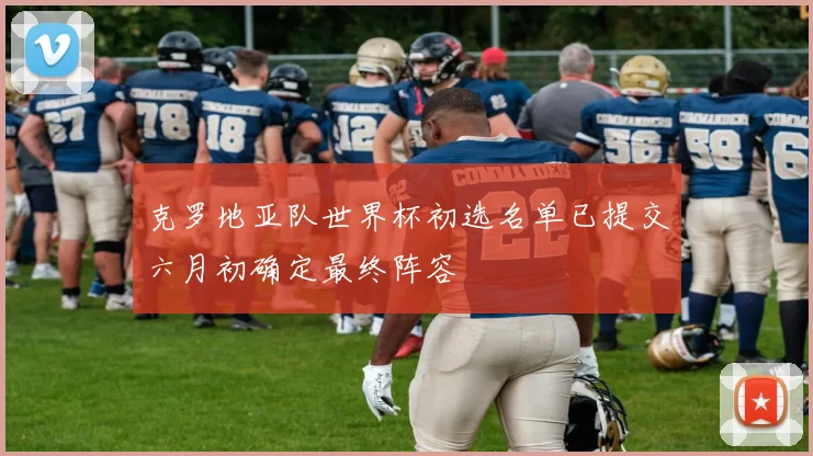 克罗地亚队世界杯初选名单已提交六月初确定最终阵容