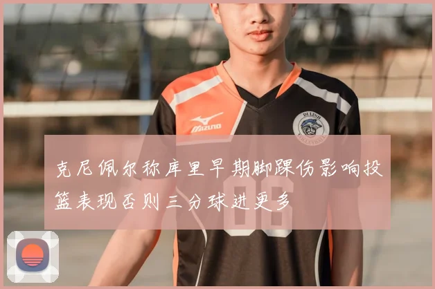 克尼佩尔称库里早期脚踝伤影响投篮表现否则三分球进更多