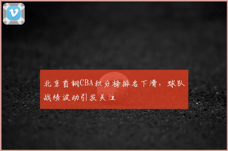 北京首钢CBA积分榜排名下滑，球队战绩波动引发关注