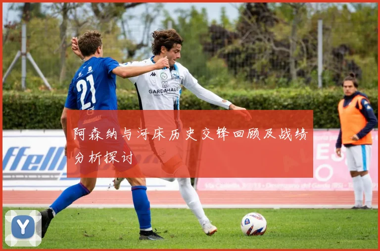 阿森纳与河床历史交锋回顾及战绩分析探讨