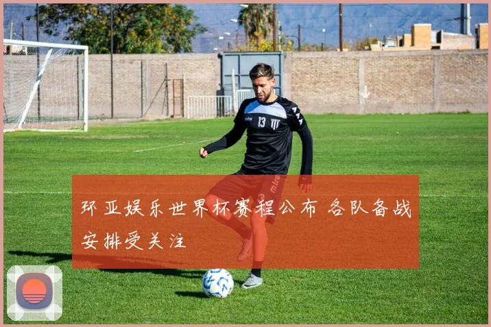 环亚娱乐世界杯赛程公布 各队备战安排受关注