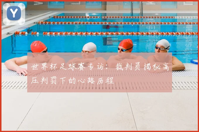 世界杯足球赛专访：裁判员揭秘高压判罚下的心路历程