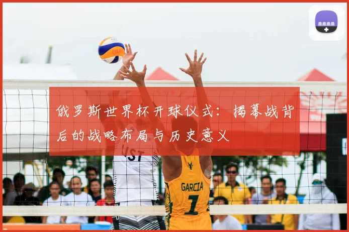 俄罗斯世界杯开球仪式：揭幕战背后的战略布局与历史意义
