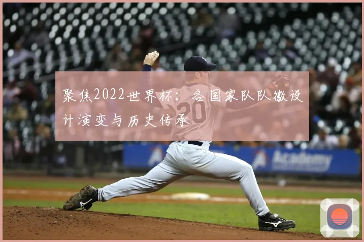 聚焦2022世界杯：各国家队队徽设计演变与历史传承