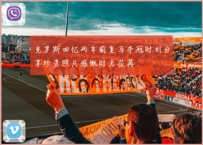 克罗斯回忆两年前皇马夺冠时刻分享珍贵照片感慨时光荏苒