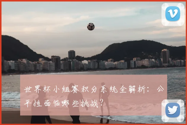 世界杯小组赛积分系统全解析:公平性面临哪些挑战?