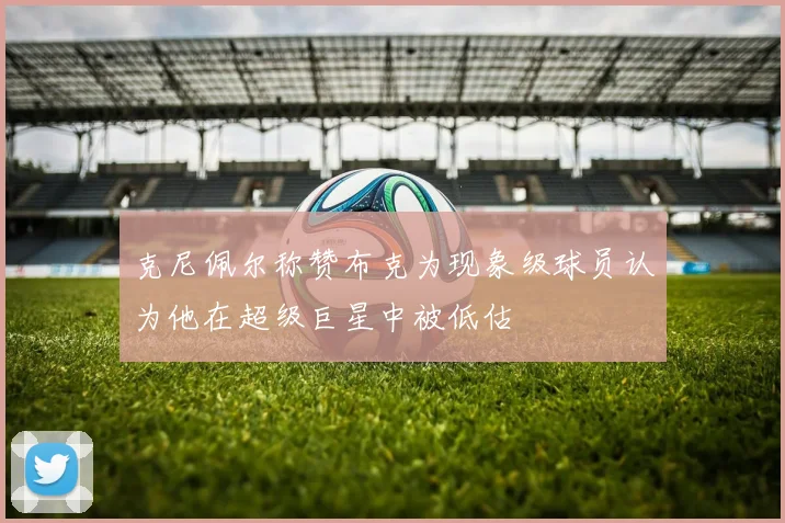 克尼佩尔称赞布克为现象级球员认为他在超级巨星中被低估