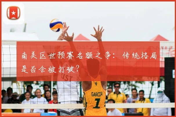 南美区世预赛名额之争：传统格局是否会被打破？