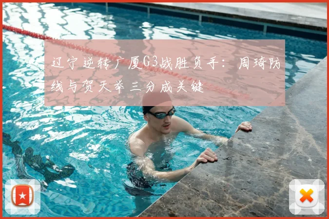辽宁逆转广厦G3战胜负手：周琦防线与贺天举三分成关键