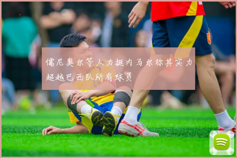 儒尼奥尔等人力挺内马尔称其实力超越巴西队所有球员