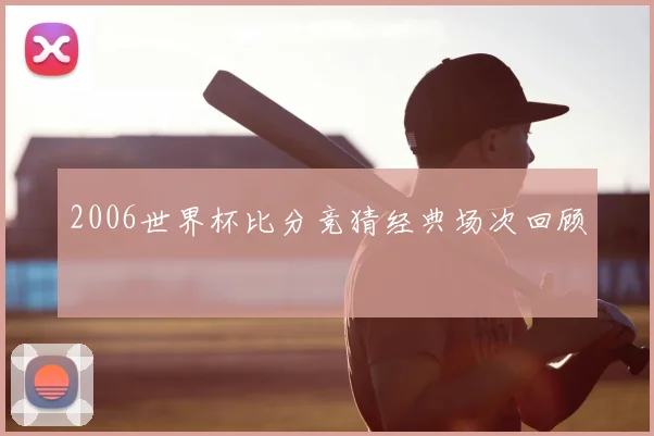 2006世界杯比分竞猜经典场次回顾