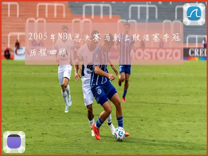 2005年NBA总决赛马刺击败活塞夺冠历程回顾
