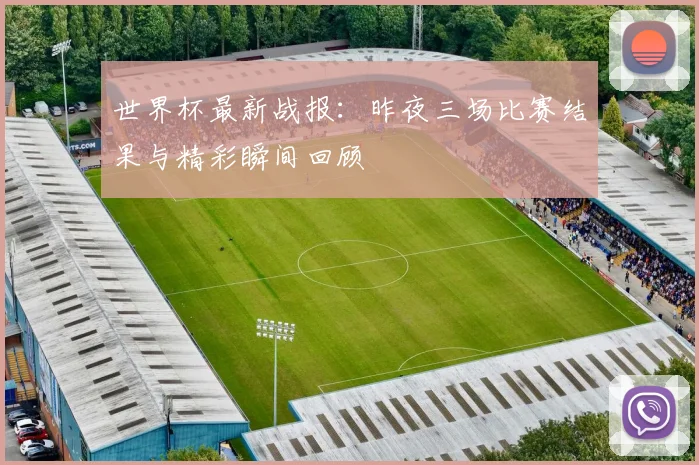 世界杯最新战报:昨夜三场比赛结果与精彩瞬间回顾