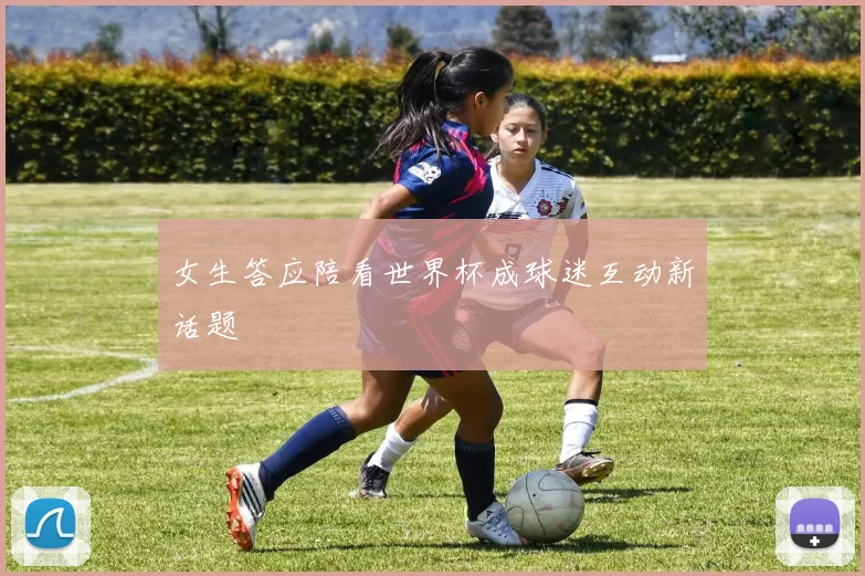 女生答应陪看世界杯成球迷互动新话题