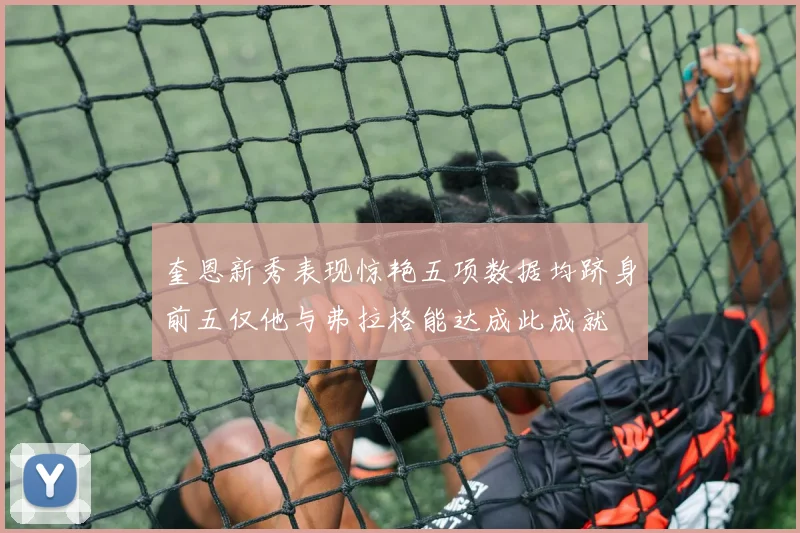 奎恩新秀表现惊艳五项数据均跻身前五仅他与弗拉格能达成此成就