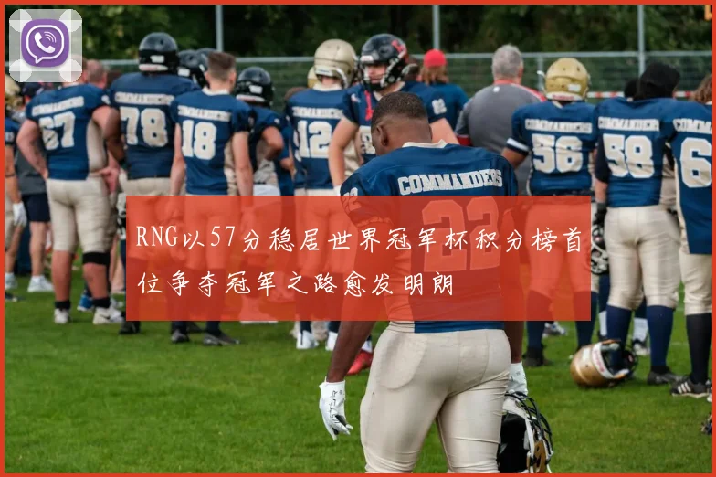 RNG以57分稳居世界冠军杯积分榜首位争夺冠军之路愈发明朗