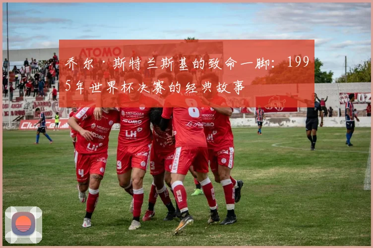 乔尔·斯特兰斯基的致命一脚：1995年世界杯决赛的经典故事