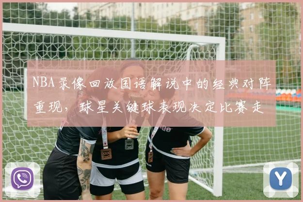 NBA录像回放国语解说中的经典对阵重现,球星关键球表现决定比赛走势