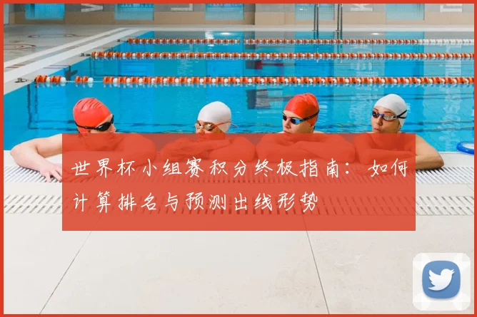 世界杯小组赛积分终极指南:如何计算排名与预测出线形势