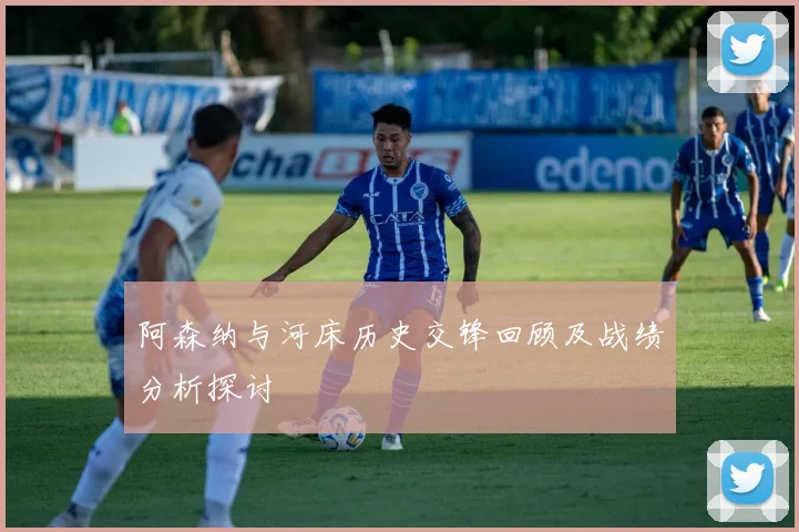 阿森纳与河床历史交锋回顾及战绩分析探讨