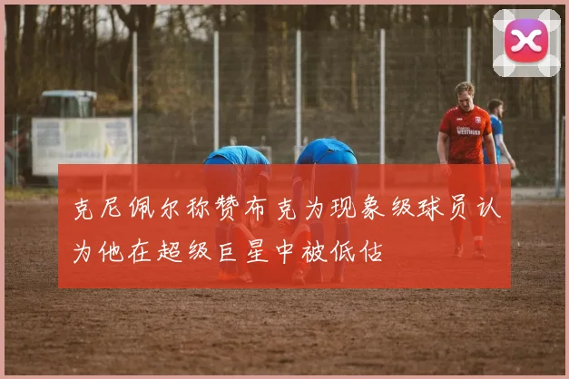 克尼佩尔称赞布克为现象级球员认为他在超级巨星中被低估