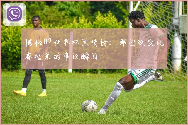 揭秘02世界杯黑哨榜：那些改变比赛结果的争议瞬间