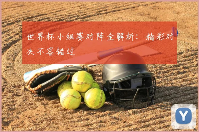 世界杯小组赛对阵全解析：精彩对决不容错过