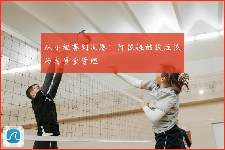 从小组赛到决赛：阶段性的投注技巧与资金管理