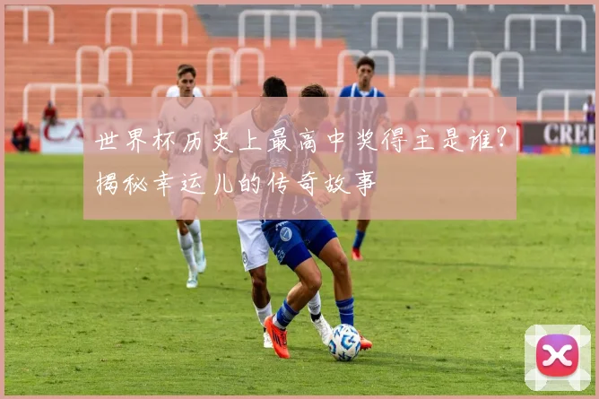 世界杯历史上最高中奖得主是谁?揭秘幸运儿的传奇故事