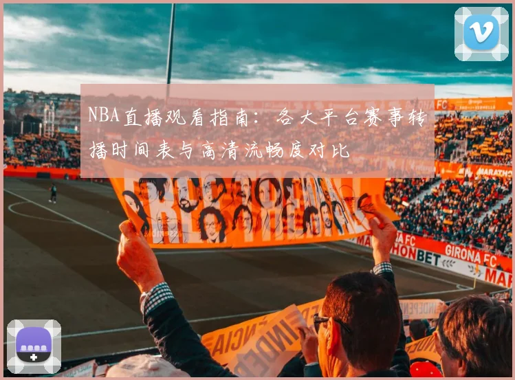 NBA直播观看指南：各大平台赛事转播时间表与高清流畅度对比