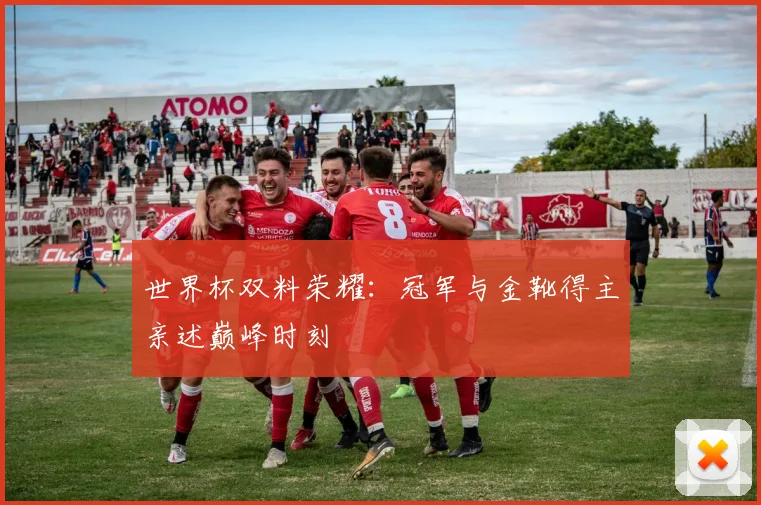 世界杯双料荣耀：冠军与金靴得主亲述巅峰时刻