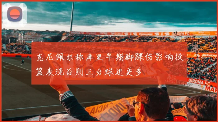 克尼佩尔称库里早期脚踝伤影响投篮表现否则三分球进更多