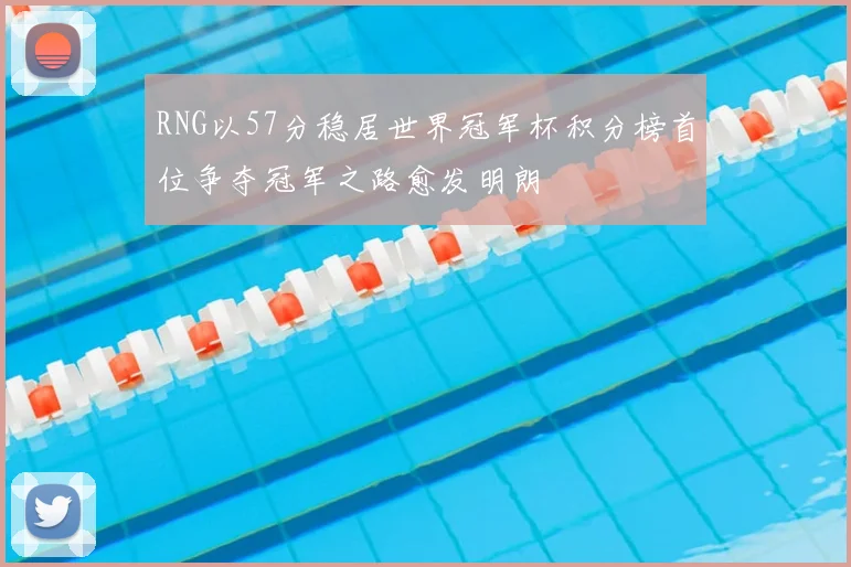 RNG以57分稳居世界冠军杯积分榜首位争夺冠军之路愈发明朗