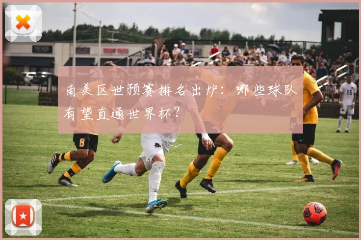 南美区世预赛排名出炉：哪些球队有望直通世界杯？