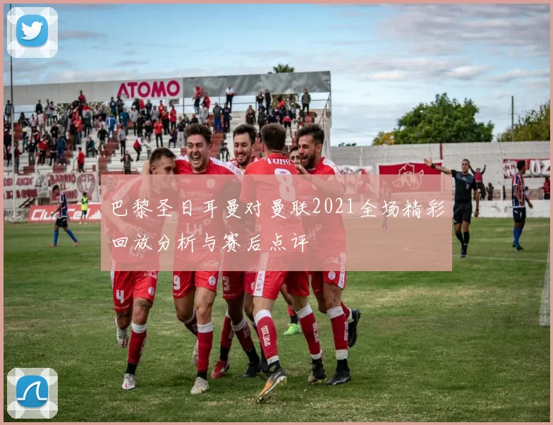 巴黎圣日耳曼对曼联2021全场精彩回放分析与赛后点评