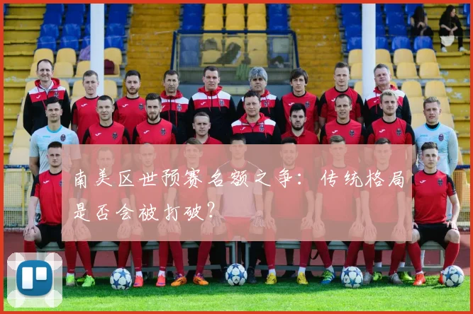 南美区世预赛名额之争：传统格局是否会被打破？