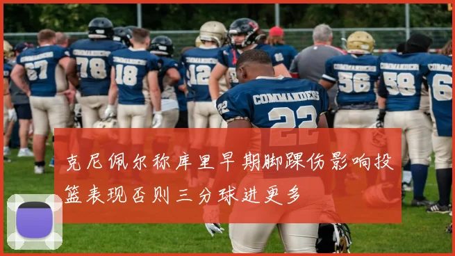 克尼佩尔称库里早期脚踝伤影响投篮表现否则三分球进更多