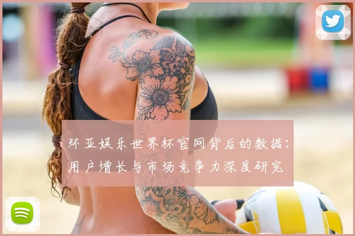 环亚娱乐世界杯官网背后的数据：用户增长与市场竞争力深度研究