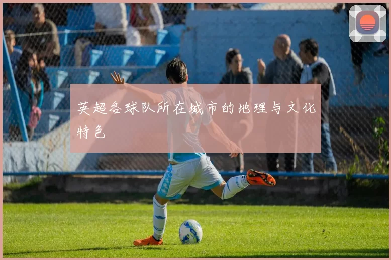 英超各球队所在城市的地理与文化特色