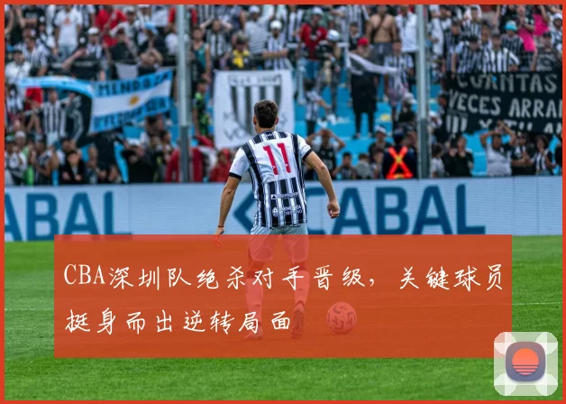 CBA深圳队绝杀对手晋级,关键球员挺身而出逆转局面