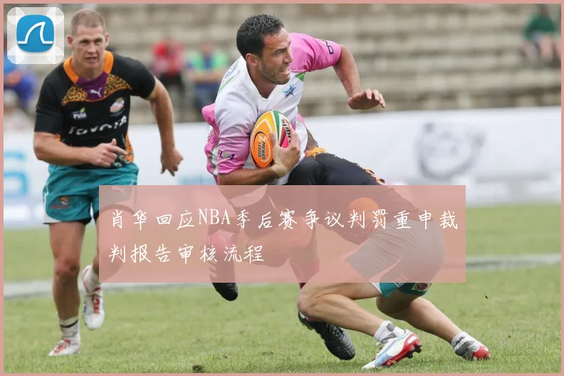 肖华回应NBA季后赛争议判罚重申裁判报告审核流程