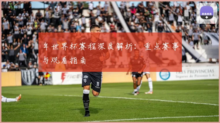 年世界杯赛程深度解析：重点赛事与观看指南