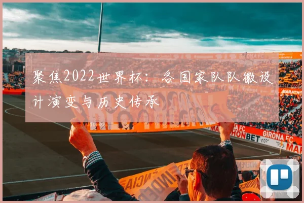 聚焦2022世界杯：各国家队队徽设计演变与历史传承